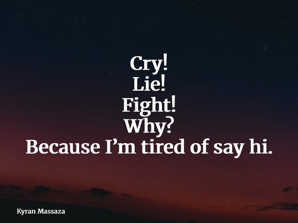 Cry! Lie! Fight! Why? Because I’m tired of say hi.... Frase de Kyran Massaza.