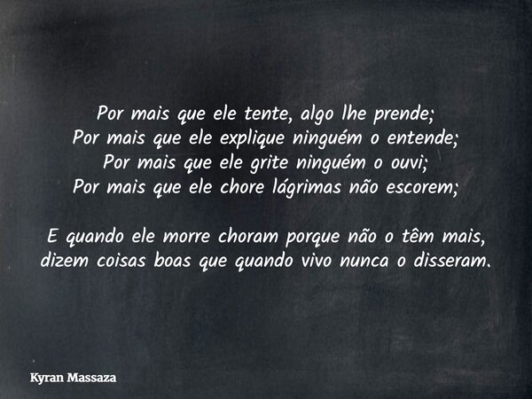 Por mais que ele tente, algo lhe prende; Por mais que ele explique ninguém o entende; Por mais que ele grite ninguém o ouvi; Por mais que ele chore lágrimas não... Frase de Kyran Massaza.