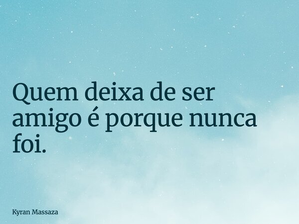 Quem deixa de ser amigo é porque nunca foi.... Frase de Kyran Massaza.