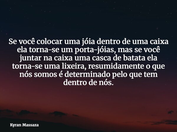 Se você colocar uma jóia dentro de uma caixa ela torna-se um porta-jóias, mas se você juntar na caixa uma casca de batata ela torna-se uma lixeira, resumidament... Frase de Kyran Massaza.