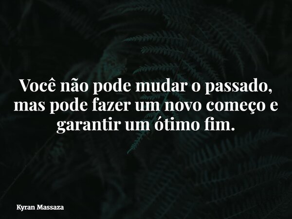 Você não pode mudar o passado, mas pode fazer um novo começo e garantir um ótimo fim.... Frase de Kyran Massaza.