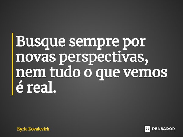 ⁠Busque sempre por novas perspectivas, nem tudo o que vemos é real.... Frase de Kyria Kovalevich.