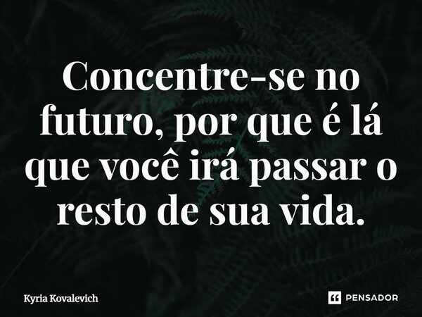 ⁠Concentre-se no futuro, por que é lá que você irá passar o resto de sua vida.... Frase de Kyria Kovalevich.