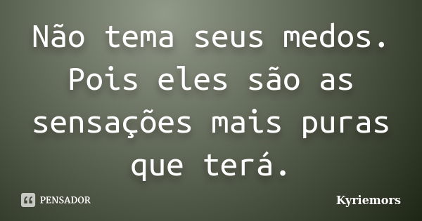 Não tema seus medos. Pois eles são as sensações mais puras que terá.... Frase de Kyriemors.