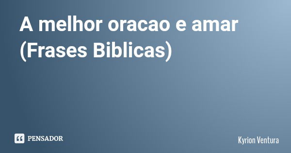 A melhor oracao e amar (Frases Biblicas)... Frase de Kyrion Ventura.