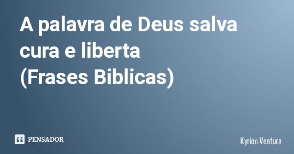 A palavra de Deus salva cura e liberta (Frases Biblicas)... Frase de Kyrion Ventura.