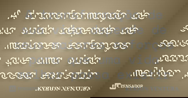 A transformação de sua vida depende de seus maiores esforços para que uma vida melhor possa existir... Frase de Kyrion Ventura.