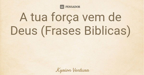 A tua força vem de Deus (Frases Biblicas)... Frase de Kyrion Ventura.