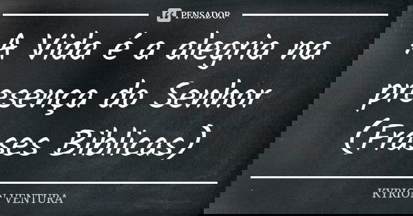A Vida é a alegria na presença do Senhor (Frases Biblicas)... Frase de Kyrion Ventura.
