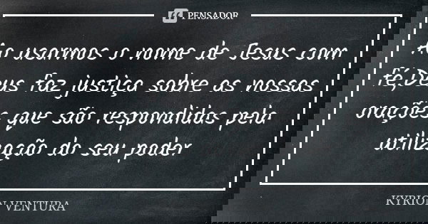 Ao usarmos o nome de Jesus com fé,Deus faz justiça sobre as nossas orações que são respondidas pela utilização do seu poder... Frase de Kyrion Ventura.