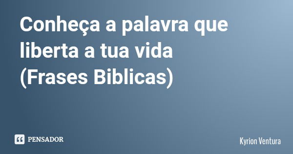 Conheça a palavra que liberta a tua vida (Frases Biblicas)... Frase de Kyrion Ventura.