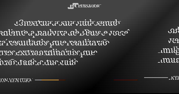 Construa a sua vida sendo obediente a palavra de Deus e você verá resultados que realizarão milagres extraordinários que mudarão toda a tua vida... Frase de Kyrion Ventura.