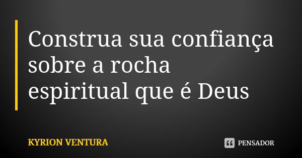 Construa sua confiança sobre a rocha espiritual que é Deus... Frase de Kyrion Ventura.