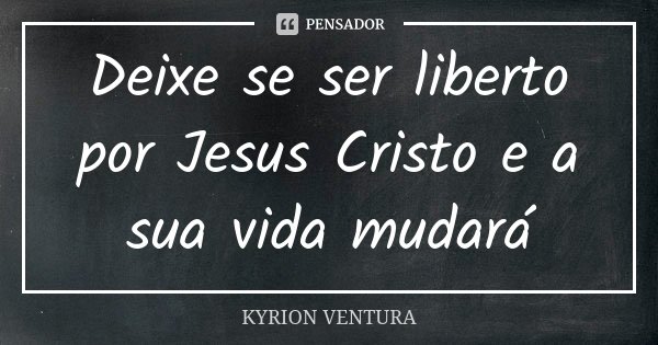 Deixe se ser liberto por Jesus Cristo e a sua vida mudará... Frase de Kyrion Ventura.