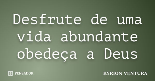 Desfrute de uma vida abundante obedeça a Deus... Frase de Kyrion Ventura.