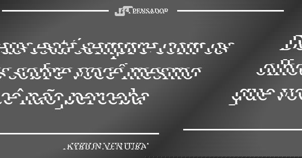 Deus está sempre com os olhos sobre você mesmo que você não perceba... Frase de Kyrion Ventura.