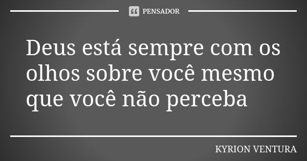 Deus está sempre com os olhos sobre você mesmo que você não perceba... Frase de Kyrion Ventura.