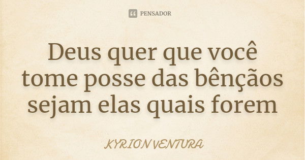 Deus quer que você tome posse das bênçãos sejam elas quais forem... Frase de Kyrion Ventura.