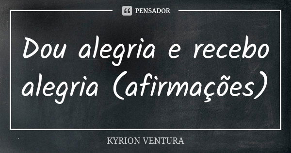 Dou alegria e recebo alegria (afirmações)... Frase de Kyrion Ventura.