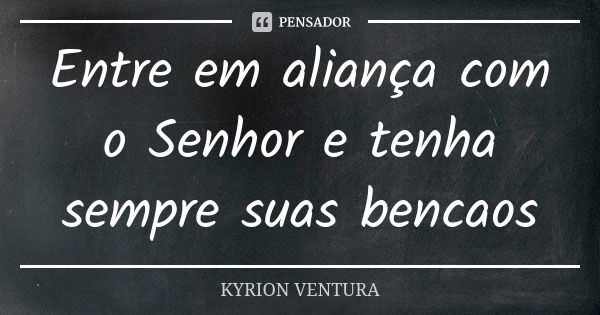 Entre em aliança com o Senhor e tenha sempre suas bencaos... Frase de Kyrion Ventura.