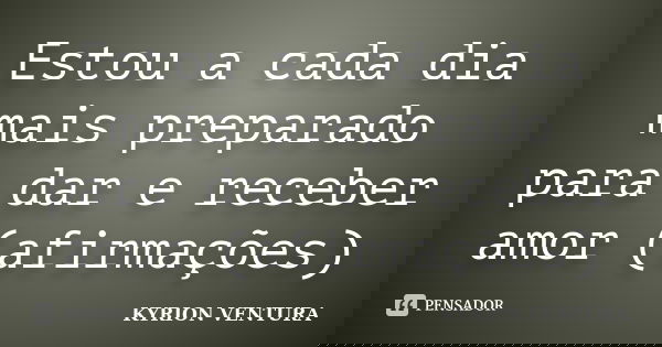 Estou a cada dia mais preparado para dar e receber amor (afirmações)... Frase de Kyrion Ventura.