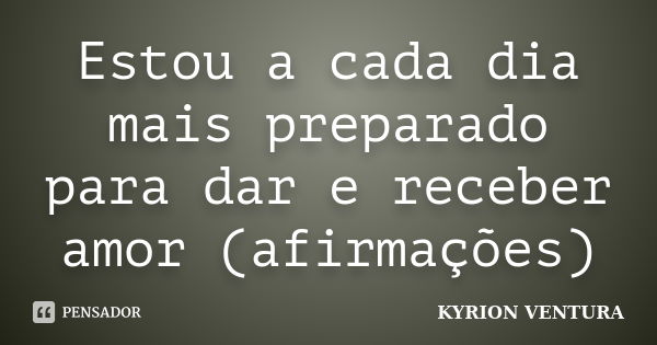 Estou a cada dia mais preparado para dar e receber amor (afirmações)... Frase de Kyrion Ventura.