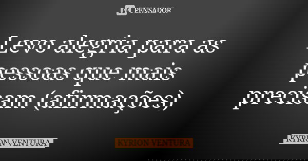 Levo alegria para as pessoas que mais precisam (afirmações)... Frase de Kyrion Ventura.