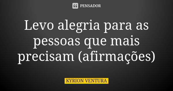 Levo alegria para as pessoas que mais precisam (afirmações)... Frase de Kyrion Ventura.