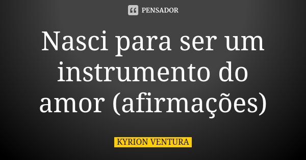 Nasci para ser um instrumento do amor (afirmações)... Frase de Kyrion Ventura.