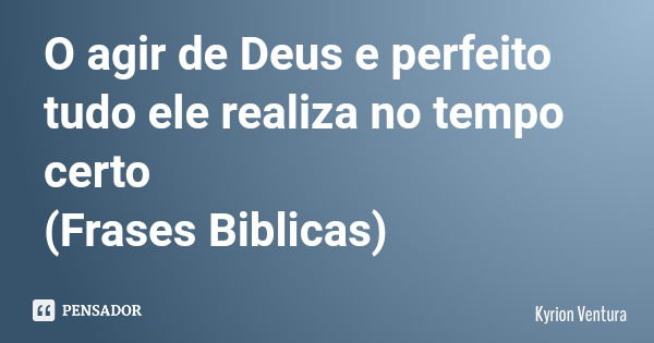 O agir de Deus e perfeito tudo ele realiza no tempo certo (Frases Biblicas)... Frase de Kyrion Ventura.