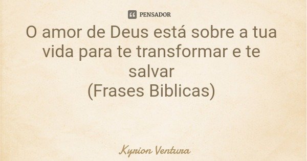 O amor de Deus está sobre a tua vida para te transformar e te salvar (Frases Biblicas)... Frase de Kyrion Ventura.