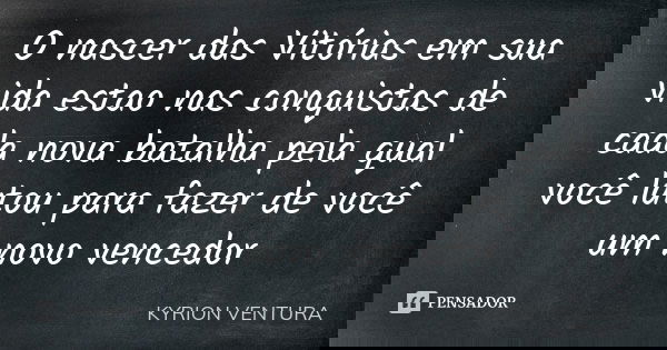 O nascer das Vitórias em sua vida estao nas conquistas de cada nova batalha pela qual você lutou para fazer de você um novo vencedor... Frase de Kyrion Ventura.