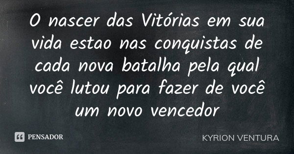 O nascer das Vitórias em sua vida estao nas conquistas de cada nova batalha pela qual você lutou para fazer de você um novo vencedor... Frase de Kyrion Ventura.