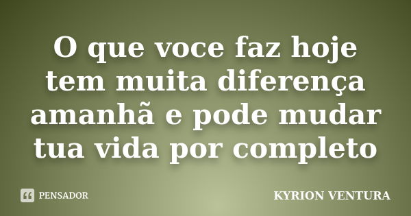 O que voce faz hoje tem muita diferença amanhã e pode mudar tua vida por completo... Frase de KYRION VENTURA.