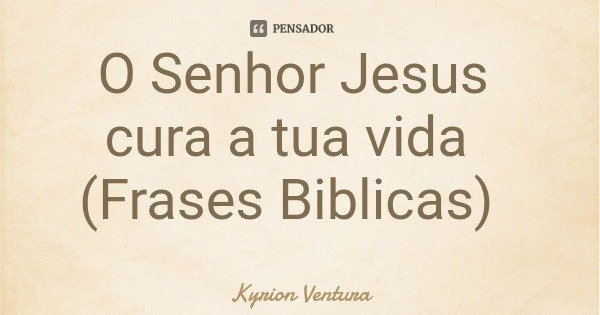 O Senhor Jesus cura a tua vida (Frases Biblicas)... Frase de Kyrion Ventura.