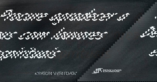 Procure agradecer a Deus com louvores espirituais... Frase de Kyrion Ventura.