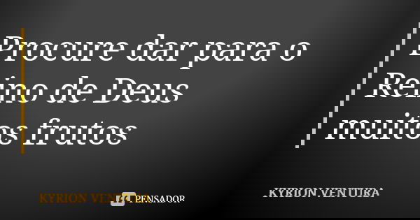 Procure dar para o Reino de Deus muitos frutos... Frase de Kyrion Ventura.