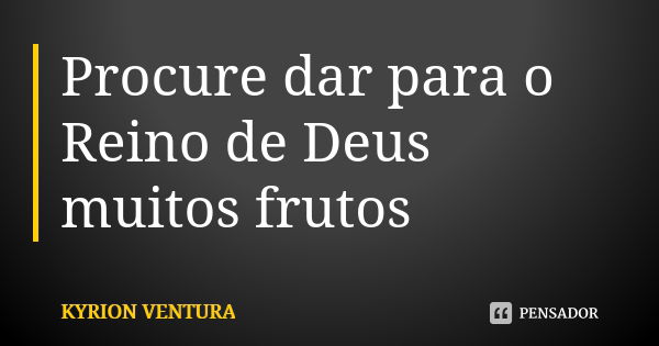 Procure dar para o Reino de Deus muitos frutos... Frase de Kyrion Ventura.