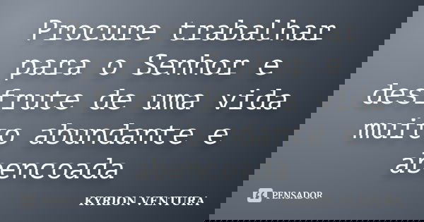 Procure trabalhar para o Senhor e desfrute de uma vida muito abundante e abencoada... Frase de Kyrion Ventura.
