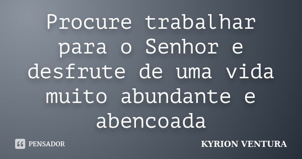 Procure trabalhar para o Senhor e desfrute de uma vida muito abundante e abencoada... Frase de Kyrion Ventura.