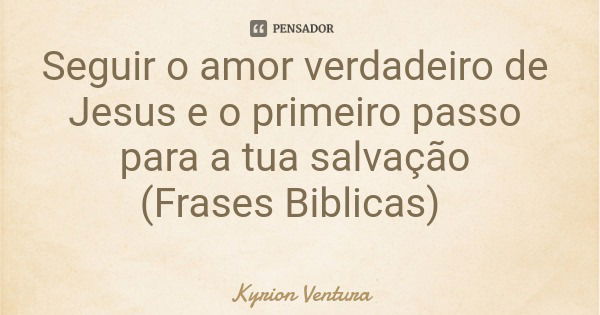 Seguir o amor verdadeiro de Jesus e o primeiro passo para a tua salvação (Frases Biblicas)... Frase de Kyrion Ventura.