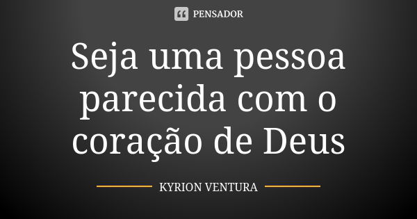 Seja uma pessoa parecida com o coração de Deus... Frase de Kyrion Ventura.