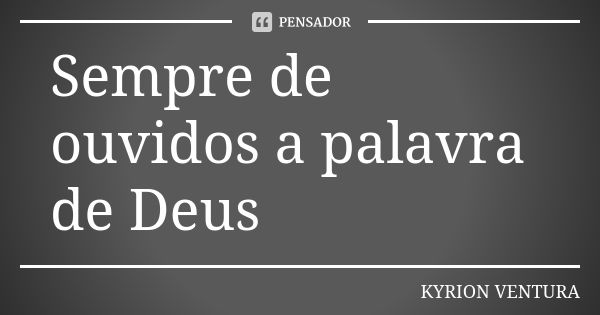 Sempre de ouvidos a palavra de Deus... Frase de Kyrion Ventura.