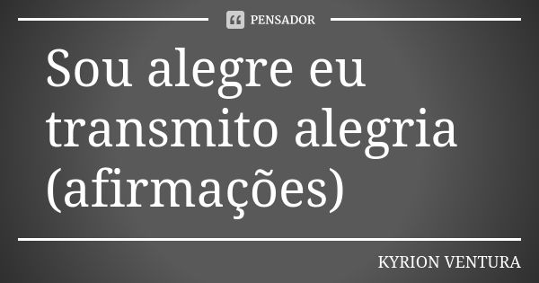 Sou alegre eu transmito alegria (afirmações)... Frase de Kyrion Ventura.