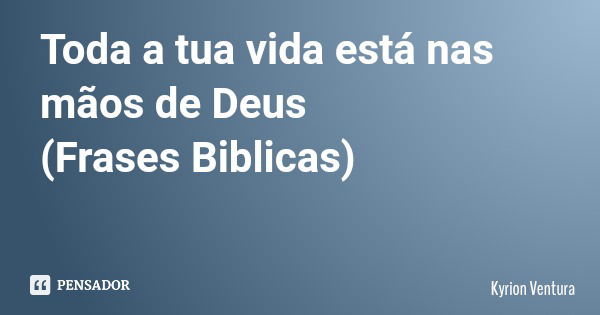 Toda a tua vida está nas mãos de Deus (Frases Biblicas)... Frase de Kyrion Ventura.
