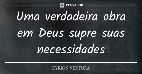 Uma verdadeira obra em Deus supre suas necessidades... Frase de Kyrion Ventura.