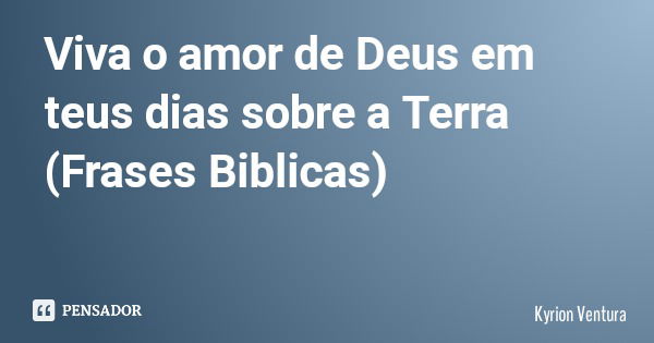 Viva o amor de Deus em teus dias sobre a Terra (Frases Biblicas)... Frase de Kyrion Ventura.