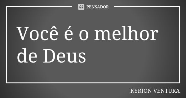 Você é o melhor de Deus... Frase de Kyrion Ventura.