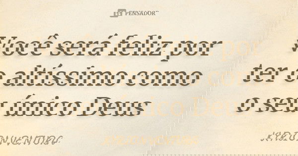 Você será feliz por ter o altíssimo como o seu único Deus... Frase de Kyrion Ventura.