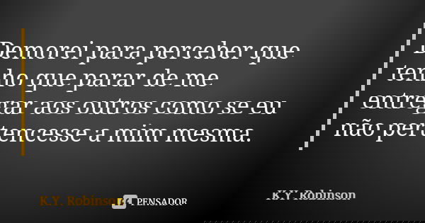 Demorei para perceber que tenho que parar de me entregar aos outros como se eu não pertencesse a mim mesma.... Frase de K.Y. Robinson.